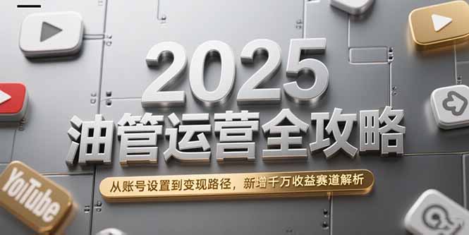 2025油管运营全攻略，从账号设置到变现路径，新增千万收益赛道解析-淘米帮