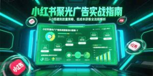 小红书聚光广告实战指南，从0搭建到放量策略，低成本获客全流程解析-淘米帮