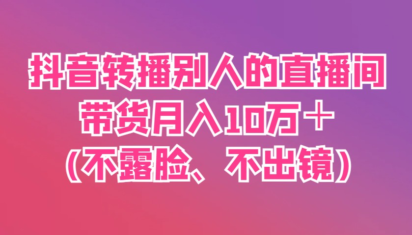 抖音转播别人的直播间带货月入10万＋(不露脸、不出镜)-淘米帮