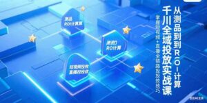 千川全域投放实战课，从测品到ROI计算，掌握短视频+直播全链路投放技巧-淘米帮