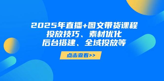2025年短视频图文带货+直播带货：投放技巧、素材优化、后台搭建、全域投放等-淘米帮