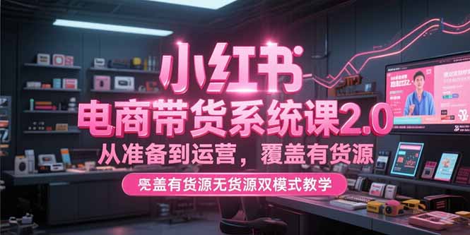 小红书电商带货系统课2.0，从准备到运营，覆盖有货源无货源双模式教学-淘米帮
