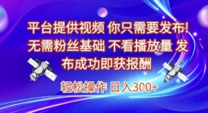 平台提供视频,你只需要发布, 无需粉丝基础,不看播放量,发布成功即获报酬,日入3张【揭秘】-淘米帮