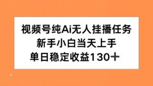 视频号纯AI无人挂播任务,新手小白当天上手,单日稳定收益130+-淘米帮