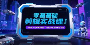 零基础抖音剪辑实战课,从剪映入门到爆款制作,涵盖42节系统教学内容-淘米帮