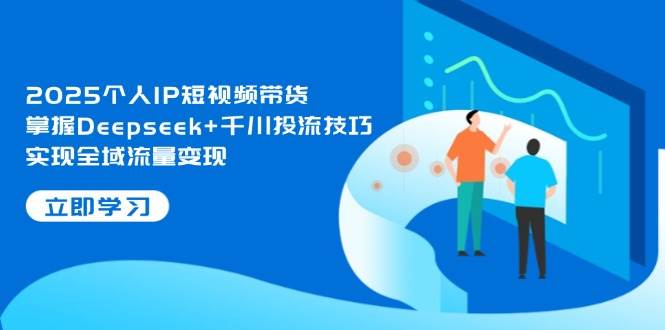 2025个人IP短视频带货，掌握Deepseek+千川投流技巧，实现全域流量变现-淘米帮
