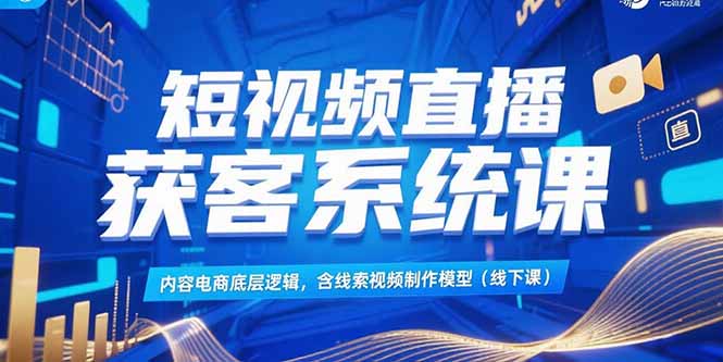 短视频直播获客系统课，内容电商底层逻辑，含线索视频制作模型(线下课-淘米帮