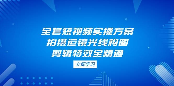 全套短视频实操方案，拍摄运镜光线构图，剪辑特效全精通-淘米帮