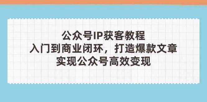 公众号IP获客教程(第3期)，从入门到商业闭环，打造爆款文章，实现公众号高效变现-淘米帮
