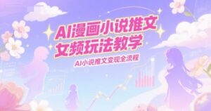 AI漫画小说推文女频玩法教学，AI小说推文变现全流程-淘米帮