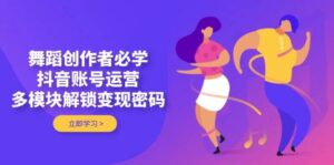 舞蹈创作者必学,抖音账号运营,多模块解锁变现密码-淘米帮