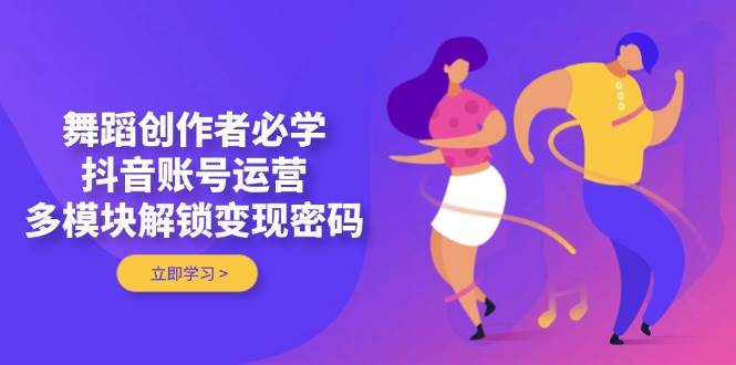 舞蹈创作者必学，抖音账号运营，多模块解锁变现密码-淘米帮
