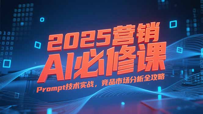 2025营销AI必修课，业务拆解逻辑，Prompt技术实战，竞品市场分析全攻略-淘米帮
