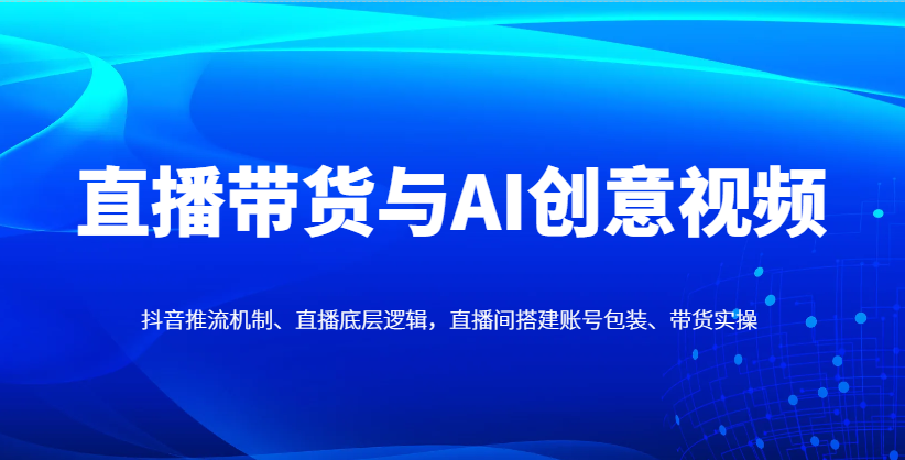 直播带货与AI创意视频，抖音推流机制、直播底层逻辑，直播间搭建账号包装、带货实操-淘米帮