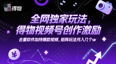 全网独家玩法，得物视频号创作激励 去重软件加持爆款视频，矩阵玩法月入几个w【揭秘】-淘米帮