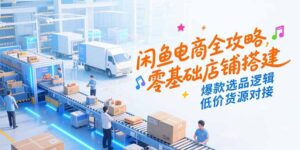 闲鱼电商全攻略,零基础店铺搭建,爆款选品逻辑,低价货源对接-淘米帮