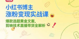 小红书博主涨粉变现实战课,爆款选题黄金文案,剪映技术直播带货全解析-淘米帮
