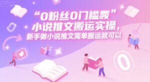 0 粉丝0门槛小说推文搬运实操,新手做小说推文简单搬运就可以-淘米帮