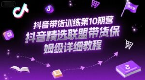 抖音带货训练第10期营,抖音精选联盟带货保姆级详细教程-淘米帮