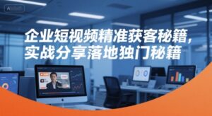 企业短视频精准获客秘籍，实战分享落地独门秘籍-淘米帮