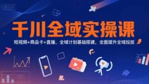 千川全域实操课，短视频+商品卡+直播，全域计划基础搭建，全面提升全域投放-淘米帮