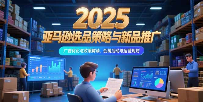 2025亚马逊选品策略与新品推广，广告优化与政策解读，促销活动与运营规划-淘米帮