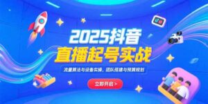 2025抖音直播起号实战,流量算法与设备实操,团队搭建与预算规划-淘米帮