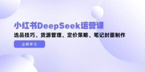 小红书DeepSeek运营课，选品技巧、货源管理、定价策略、笔记封面制作-淘米帮
