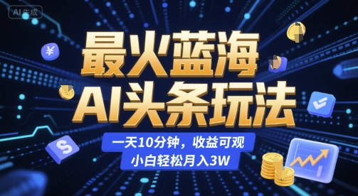 最火蓝海AI头条玩法，一天10分钟，收益可观，小白轻松月入3W【揭秘】-淘米帮