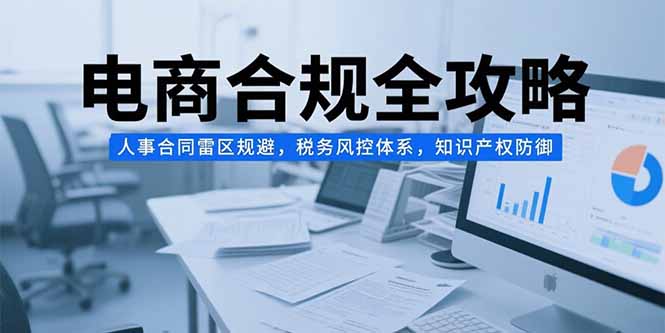 电商合规全攻略，人事合同雷区规避，税务风控体系，知识产权防御-淘米帮