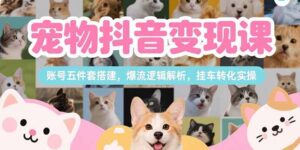宠物抖音变现课,账号五件套搭建,爆流逻辑解析,挂车转化实操-淘米帮