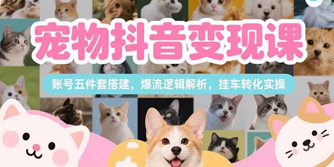 宠物抖音变现课，账号五件套搭建，爆流逻辑解析，挂车转化实操-淘米帮