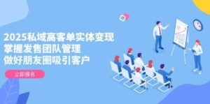 2025私域高客单实体变现,掌握发售团队管理,做好朋友圈吸引客户-淘米帮