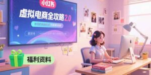 虚拟电商全攻略2.0,开店选品实操流程,账号定位、货源发布、笔记发布技巧-淘米帮