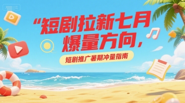 短剧拉新七月爆量方向，短剧推广暑期冲量指南-淘米帮
