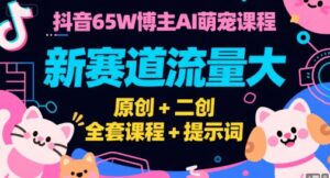 抖音65W博主AI萌宠课程,新赛道流量大,原创+二创,全套课程+提示词-淘米帮