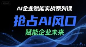 AI企业赋能实战系列课,抢占AI风口,赋能企业未来-淘米帮