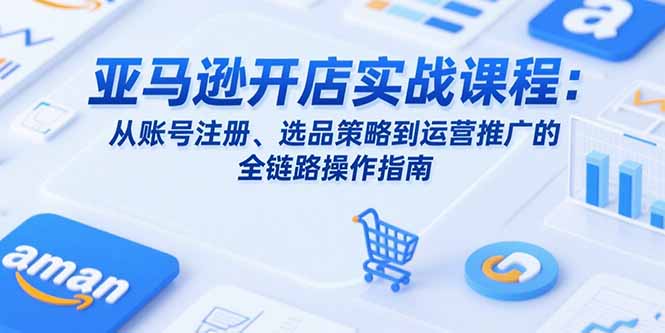 亚马逊开店实战课程：从账号注册、选品策略到运营推广的全链路操作指南-淘米帮