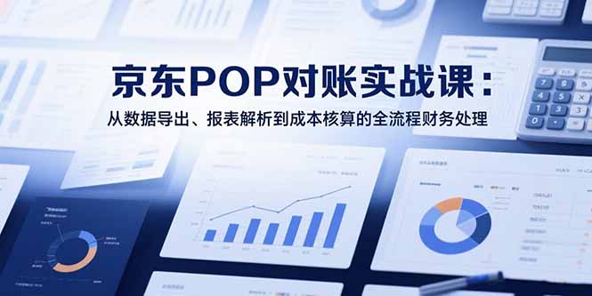 2025京东POP对账实战课：从数据导出、报表解析到成本核算的全流程财务处理-淘米帮