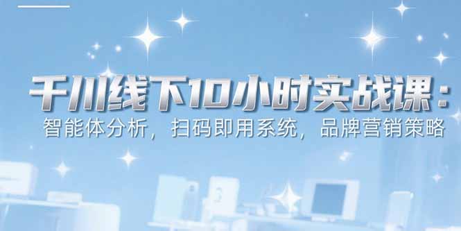 6月千川线下10小时实战课：智能体分析，扫码即用系统，品牌营销策略-淘米帮