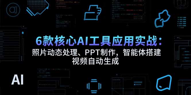 6款核心AI工具应用实战：照片动态处理、PPT制作，智能体搭建 视频自动生成-淘米帮