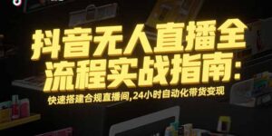 抖音无人直播全流程实战指南:快速搭建合规直播间,24小时自动化带货变现-淘米帮