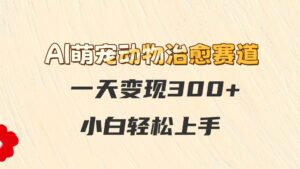 AI萌宠动物治愈赛道，一天变现300+，小白轻松上手-淘米帮