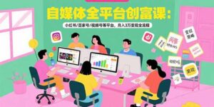 自媒体全平台创富课:小红书/百家号/视频号等平台,月入3万变现全流程-淘米帮