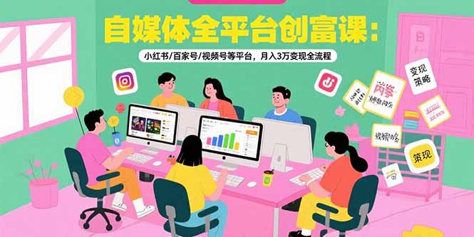 自媒体全平台创富课：小红书/百家号/视频号等平台，月入3万变现全流程-淘米帮
