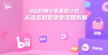 B站好物分享悬赏计划，从选品到营销全流程拆解-淘米帮