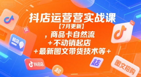 抖店运营实战课【7月更新】,商品卡自然流+不动销起店+最新图文带货技术等-淘米帮