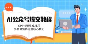 AI公众号爆文教程,GPT快速生成技巧,多账号矩阵运营核心技巧-淘米帮
