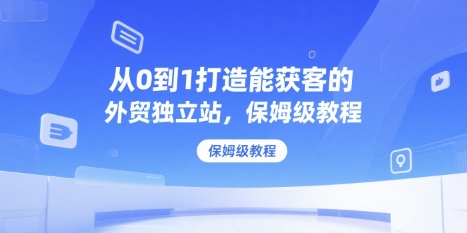 从0到1打造能获客的外贸独立站，保姆级教程-淘米帮