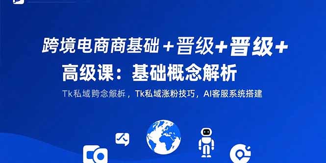 跨境电商基础+晋级+高级课：基础概念解析,Tk私域涨粉技巧,AI客服系统搭建-淘米帮